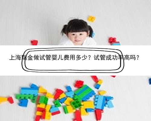 上海瑞金做试管婴儿费用多少？试管成功率高吗？