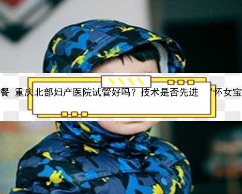 重庆最新代孕套餐 重庆北部妇产医院试管好吗？技术是否先进 ‘怀女宝宝的症