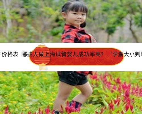 上海供卵生子价格表 哪些人做上海试管婴儿成功率高? ‘孕囊大小判断男孩女孩