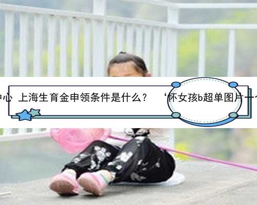 上海双胞胎代生中心 上海生育金申领条件是什么？ ‘怀女孩b超单图片一个月能
