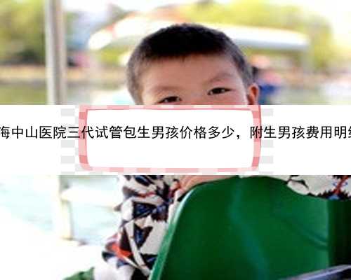 上海中山医院三代试管包生男孩价格多少，附生男孩费用明细!