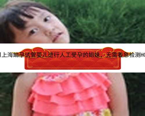 运用上海助孕试管婴儿进行人工受孕的姐妹，无需着急检测HCG！